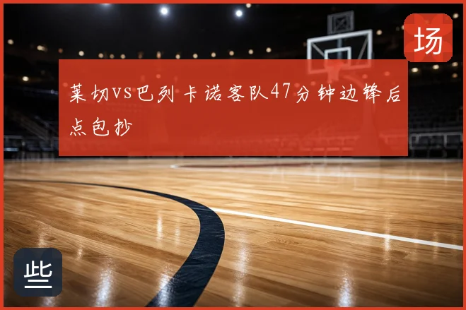 莱切vs巴列卡诺客队47分钟边锋后点包抄